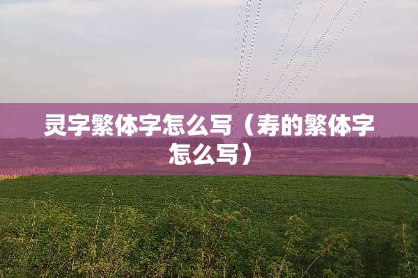 灵字繁体字怎么写（寿的繁体字怎么写）