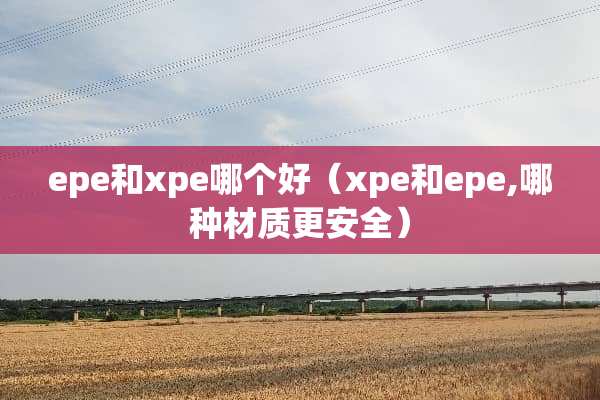 epe和xpe哪个好（xpe和epe,哪种材质更安全）