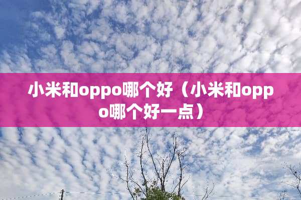 小米和oppo哪个好（小米和oppo哪个好一点）
