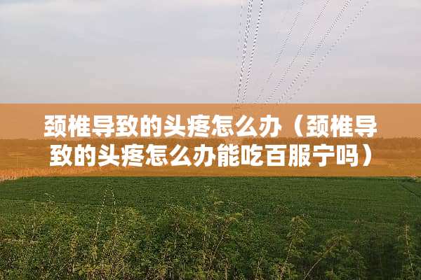 颈椎导致的头疼怎么办（颈椎导致的头疼怎么办能吃百服宁吗）