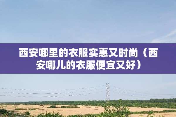 西安哪里的衣服实惠又时尚（西安哪儿的衣服便宜又好）