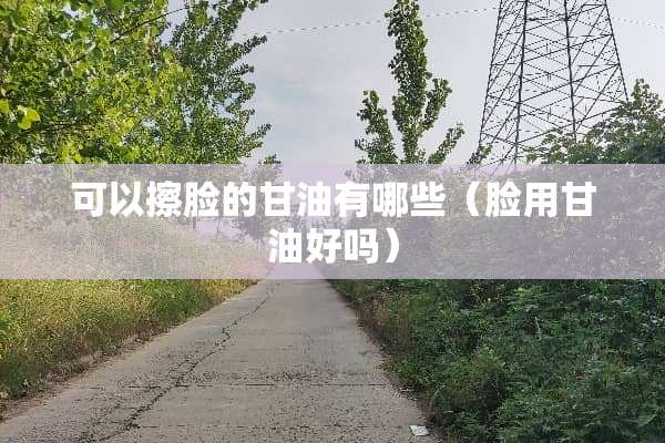 可以擦脸的**有哪些（脸用**好吗）