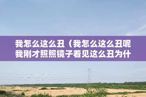 我怎么这么丑（我怎么这么丑呢我刚才照照镜子看见这么丑为什么啊）