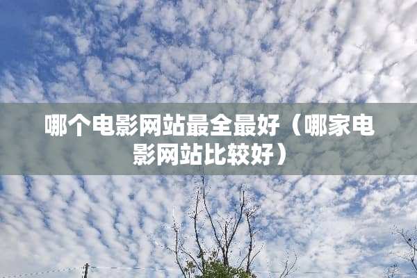 哪个电影网站最全最好（哪家电影网站比较好）