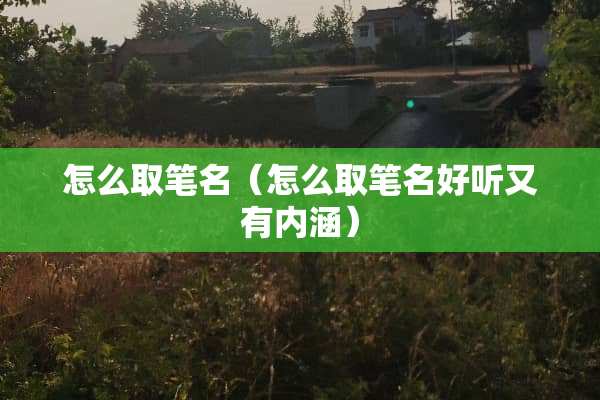 怎么取笔名（怎么取笔名好听又有内涵）
