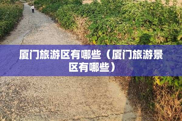 厦门旅游区有哪些（厦门旅游景区有哪些）