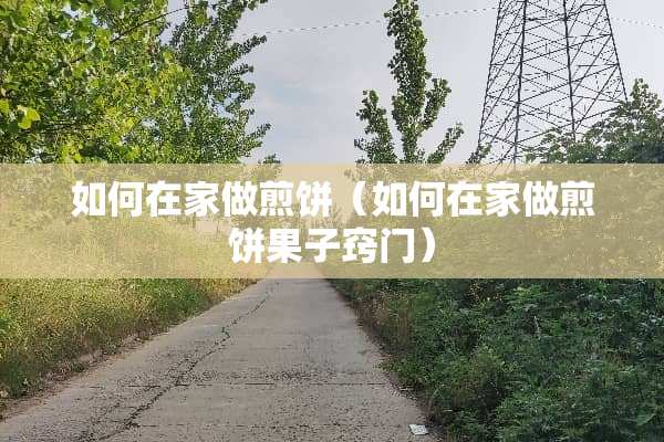 如何在家做煎饼（如何在家做煎饼果子窍门）