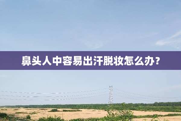 鼻头人中容易出汗脱妆怎么办？