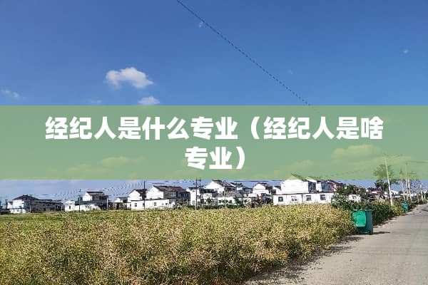 经纪人是什么专业（经纪人是啥专业）