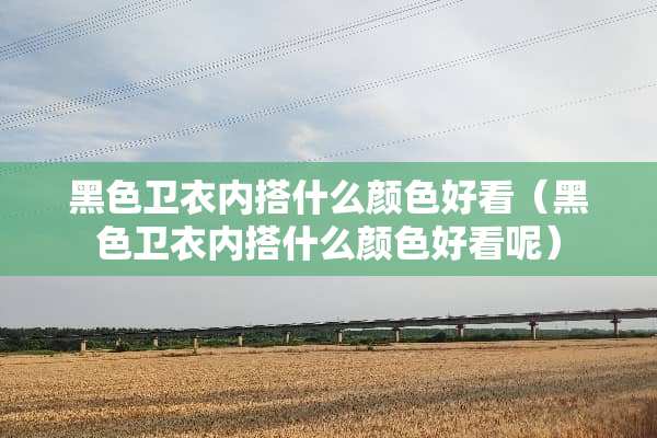 黑色卫衣内搭什么颜色好看（黑色卫衣内搭什么颜色好看呢）