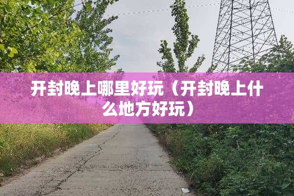 开封晚上哪里好玩（开封晚上什么地方好玩）