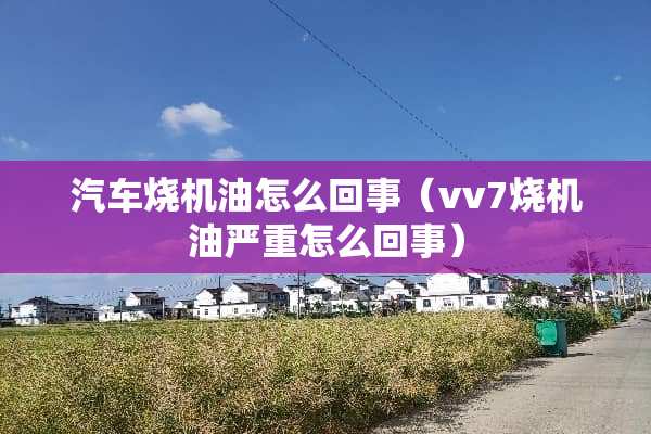 汽车烧机油怎么回事（vv7烧机油严重怎么回事）