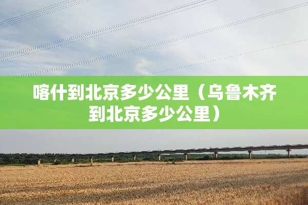 喀什到北京多少公里（乌鲁木齐到北京多少公里）