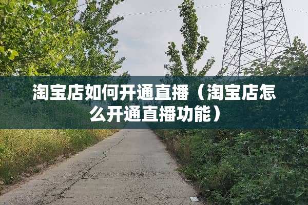 淘宝店如何开通直播（淘宝店怎么开通直播功能）