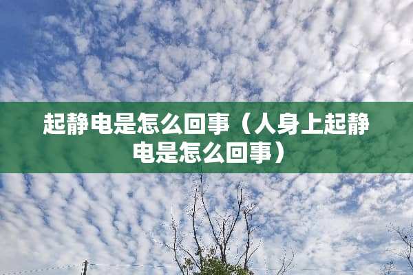 起静电是怎么回事（人身上起静电是怎么回事）