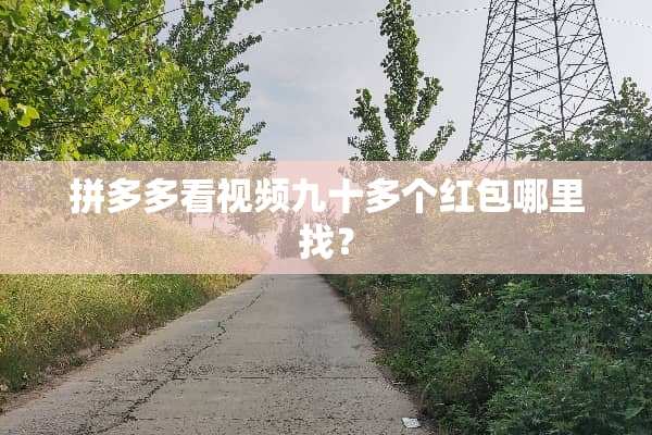 拼多多看视频九十多个红包***？