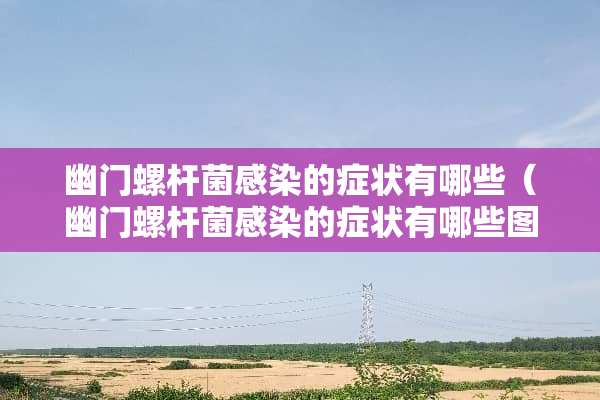 幽门螺杆菌感染的症状有哪些（幽门螺杆菌感染的症状有哪些图片）