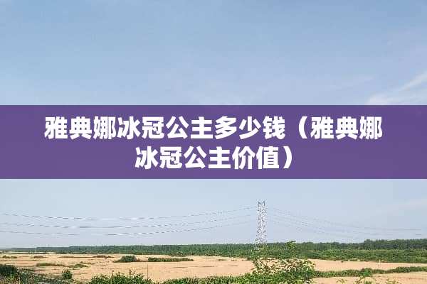 雅典娜冰冠公主多少钱（雅典娜冰冠公主价值）
