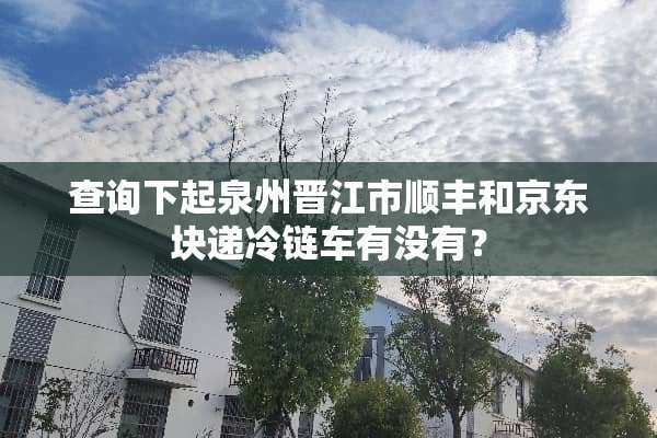 查询下起泉州晋江市顺丰和京东块递冷链车有没有？