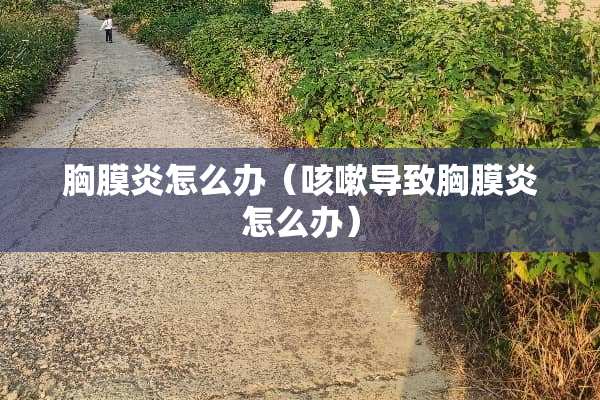胸膜炎怎么办（咳嗽导致胸膜炎怎么办）