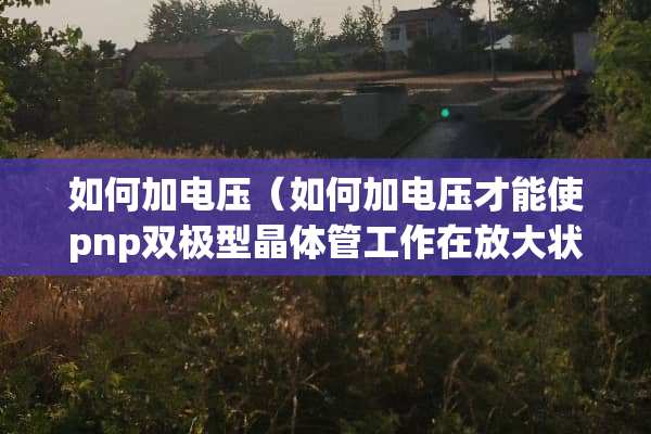 如何加电压（如何加电压才能使pnp双极型晶体管工作在放大状态?）