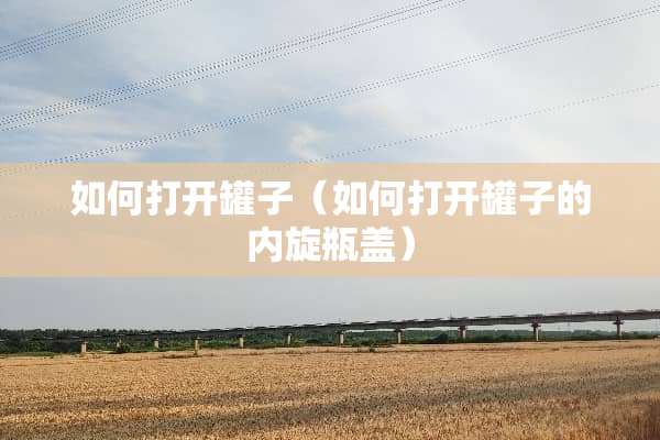 如何打开罐子（如何打开罐子的内旋瓶盖）