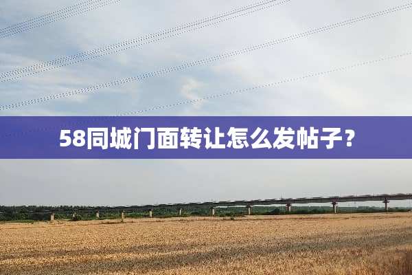 58同城门面转让怎么发帖子？