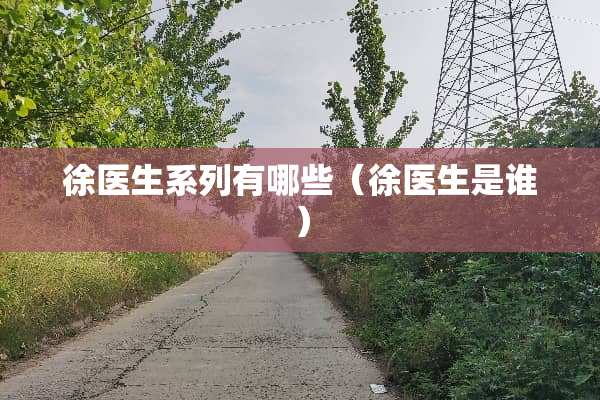 徐医生系列有哪些（徐医生是谁）