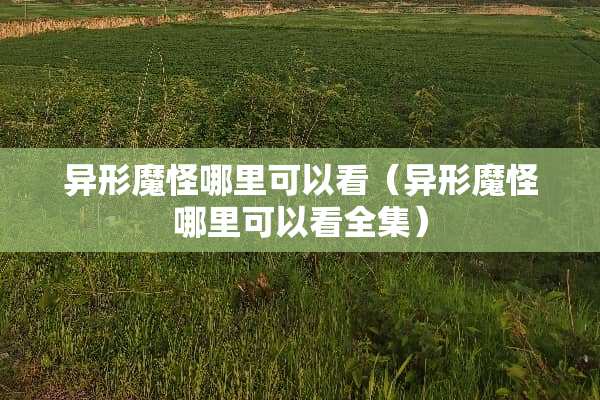 异形魔怪哪里可以看（异形魔怪哪里可以看全集）