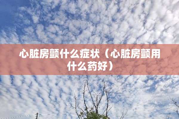 心脏房颤什么症状（心脏房颤用什么药好）