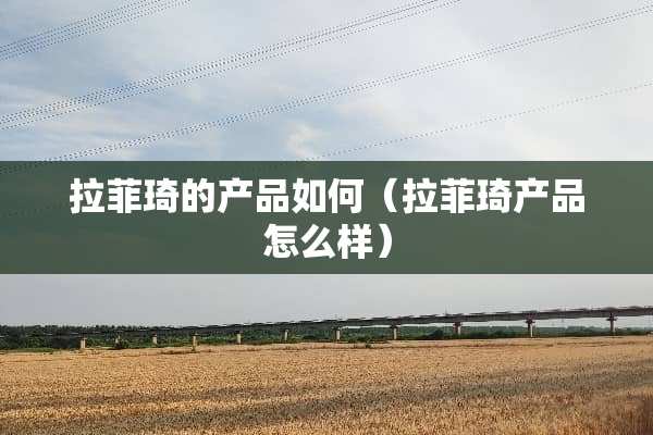 拉菲琦的产品如何（拉菲琦产品怎么样）