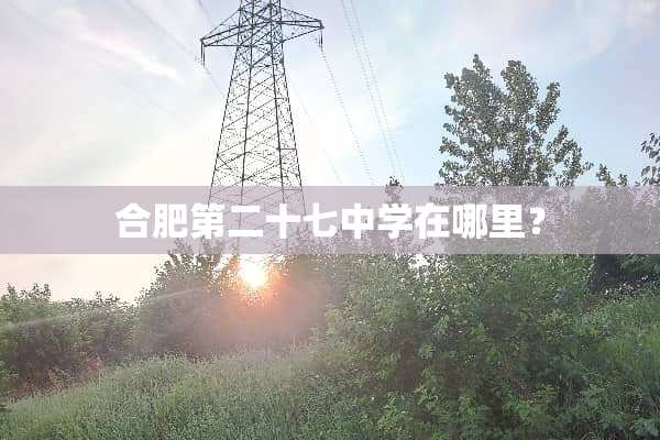 合肥第二十七中学在哪里？