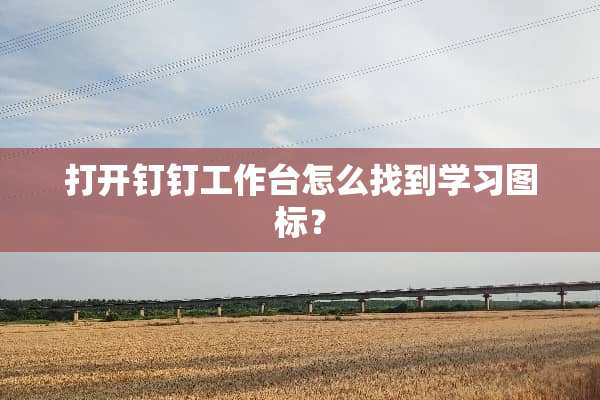 打开钉钉工作台怎么找到学习图标？
