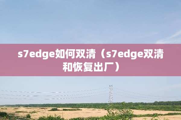 s7edge如何双清（s7edge双清和恢复出厂）