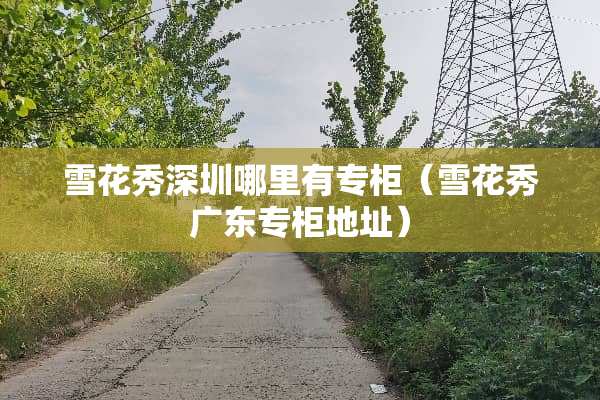雪花秀深圳哪里有专柜（雪花秀广东专柜地址）