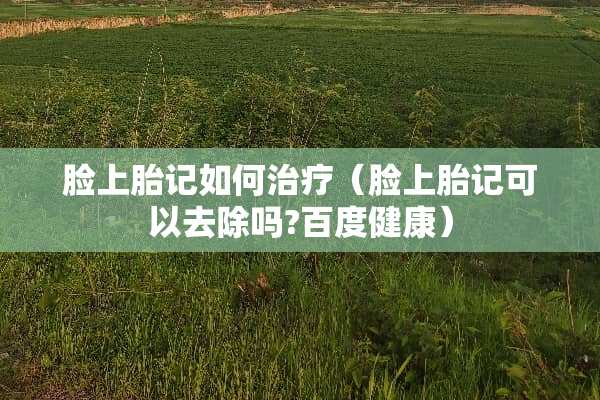 脸上胎记如何治疗（脸上胎记可以去除吗?百度健康）