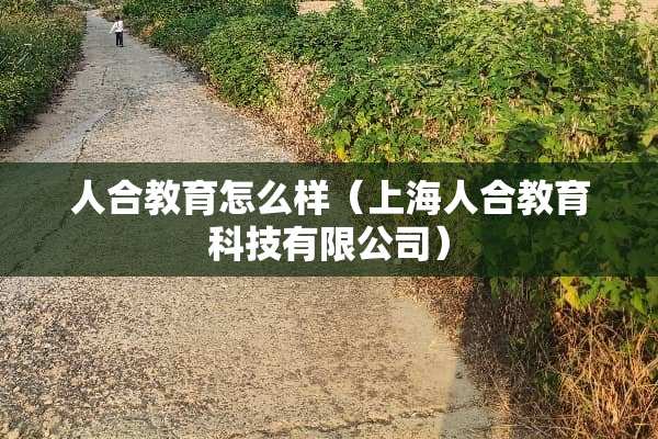 人合教育怎么样（上海人合教育科技有限公司）