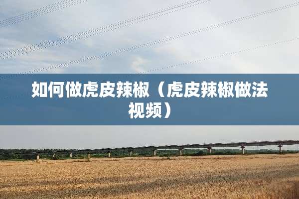 如何做虎皮辣椒（虎皮辣椒做法视频）