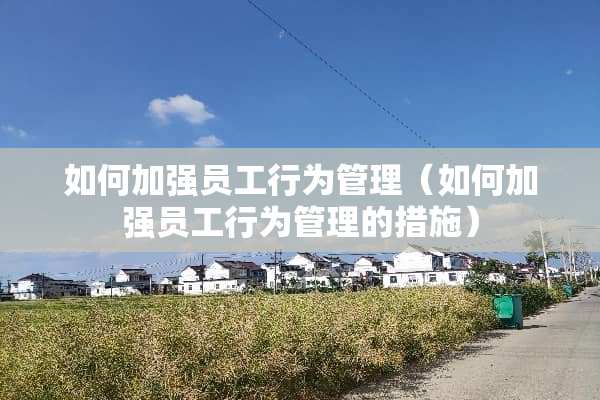 如何加强员工行为管理（如何加强员工行为管理的措施）