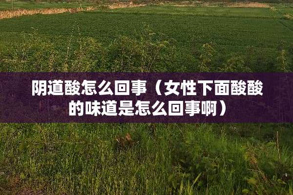 *道酸怎么回事（女性下面酸酸的味道是怎么回事啊）
