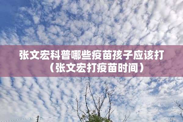 张文宏科普哪些**孩子应该打（张文宏打**时间）