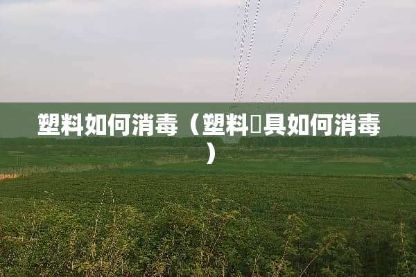 塑料如何消毒（塑料歺具如何消毒）