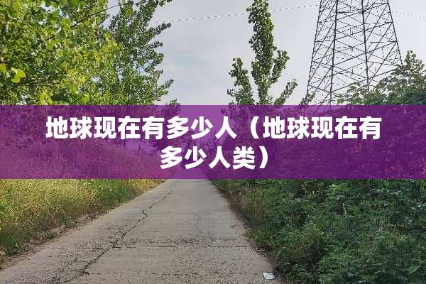 地球现在有多少人（地球现在有多少人类）