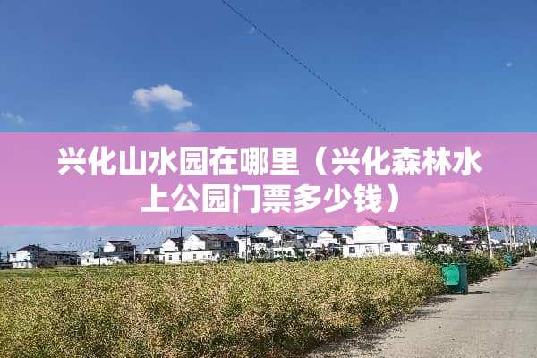 兴化山水园在哪里（兴化森林水上公园门票多少钱）