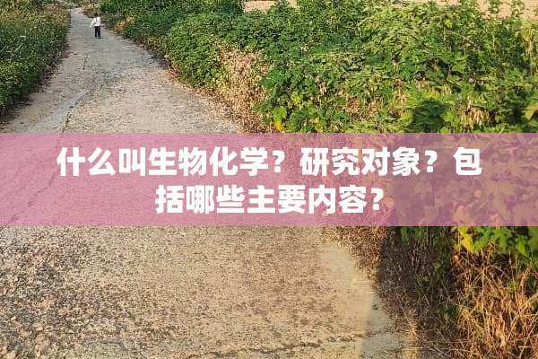 什么叫生物化学？研究对象？包括哪些主要内容？