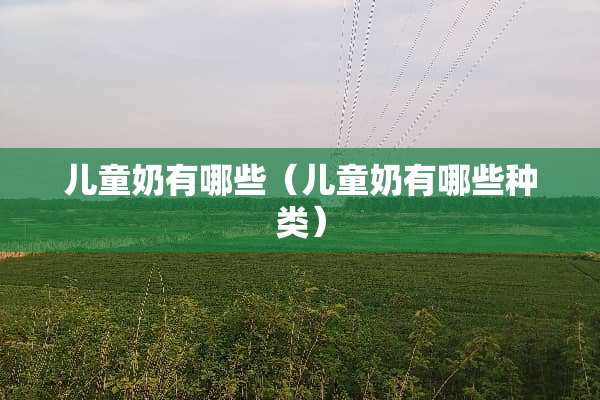 儿童奶有哪些（儿童奶有哪些种类）