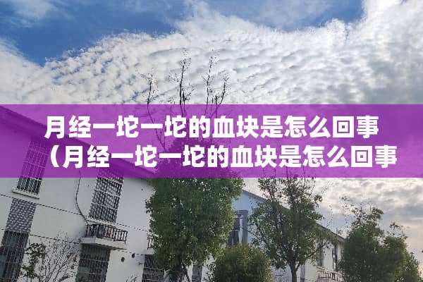月经一坨一坨的血块是怎么回事（月经一坨一坨的血块是怎么回事,而且很多会不会有事）