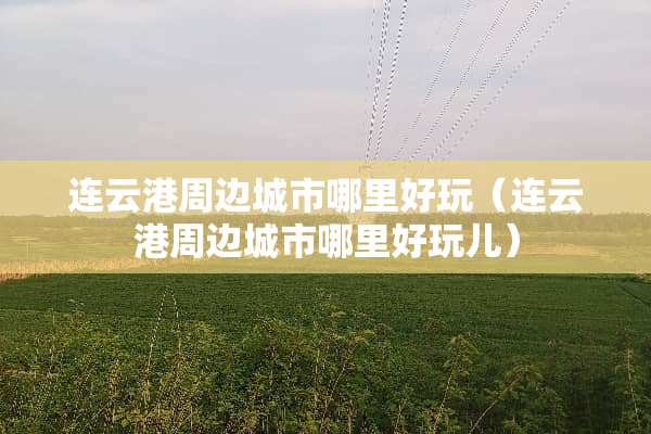 连云港周边城市哪里好玩（连云港周边城市哪里好玩儿）