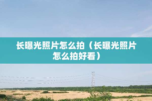 长曝光照片怎么拍（长曝光照片怎么拍好看）