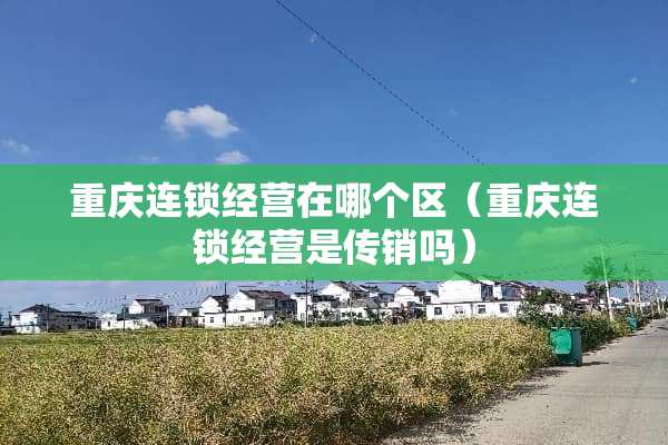 重庆连锁经营在哪个区（重庆连锁经营是**吗）